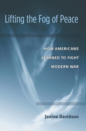 Lifting the Fog of Peace How Americans Learned to Fight Modern War【電子書籍】[ Janine Davidson ]