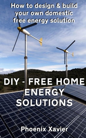 DIY Free Home Energy Solutions: How to Design and Build Your own Domestic Free Energy Solution