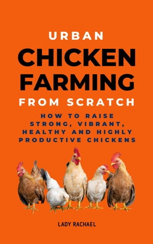 Urban Chicken Farming From Scratch: How To Raise Strong, Vibrant, Healthy And Highly Productive Chickens
