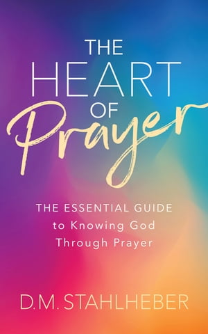 The Heart of Prayer The Essential Guide to Knowing God Through Prayer【電子書籍】 D. M. Stahlheber