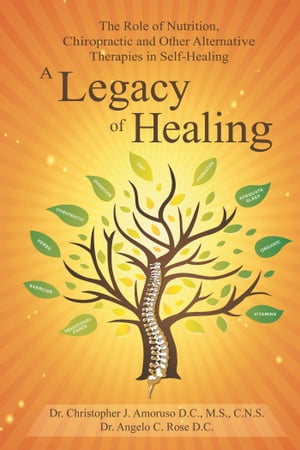 A Legacy of Healing The Role of Nutrition, Chiropractic and Other Alternative Therapies in Self-Healing