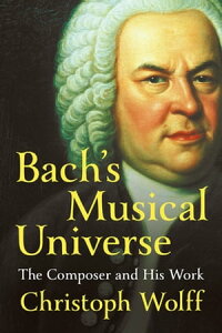 Bach's Musical Universe: The Composer and His Work【電子書籍】[ Christoph Wolff ]