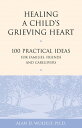 Healing a Child's Grieving Heart 100 Practical Ideas for Families, Friends and C...