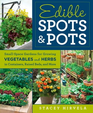 Edible Spots and Pots Small-Space Gardens for Growing Vegetables and Herbs in Containers, Raised Beds, and More【電子書籍】 Stacey Hirvela