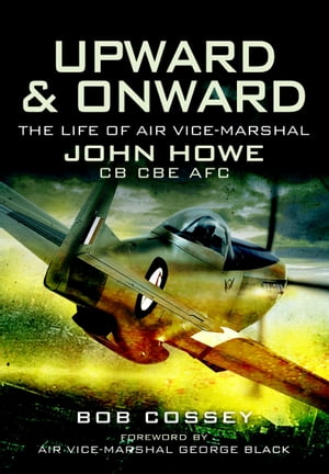 Upward & Onward The Life of Air Vice-Marshal John Howe CB CBE AFC【電子書籍】[ Bob Cossey ]