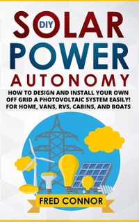 DIY Solar Power Autonomy: How to Design and Install Your Own Off-Grid a Photovoltaic System Easily! - for Home, Vans, RVs, Cabins, and Boats【電子書籍】[ Fred Connor ]