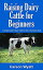 Raising Dairy Cattle for Beginners: A Simple Guide to Dairy Cattle for Milk & Eventually Meat