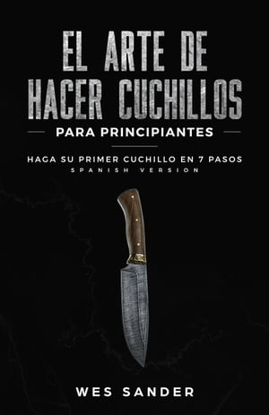 Bladesmithing El arte de crear cuchillos para principiantes: Haga su primer cuchillo en 7 pasos【電子書籍】 Wes Sander