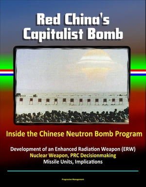 Red China's Capitalist Bomb: Inside the Chinese Neutron Bomb Program - Development of an Enhanced Radiation Weapon (ERW) Nuclear Weapon, PRC Decisionmaking, Missile Units, Implications