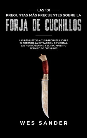 Bladesmithing Las 101 preguntas m s frecuentes sobre la forja de cuchillos: Las respuestas a tus preguntas sobre el forjado, la extracci n de virutas, las herramientas,y el tratamiento t rmico de cu【電子書籍】 Wes Sander