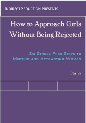 How to Approach Girls Without Being Rejected: Six Stress-Free Steps to Meeting and Attracting Women