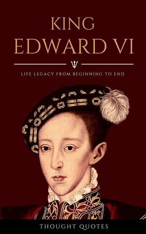 King Edward VI: Discover Life Legacy From Beginning To End