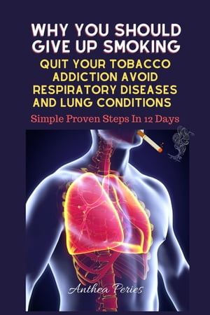 Why You Should Give Up Smoking: Quit Your Tobacco Addiction Avoid Respiratory Diseases And Lung Conditions Simple Proven Steps In 12 Days