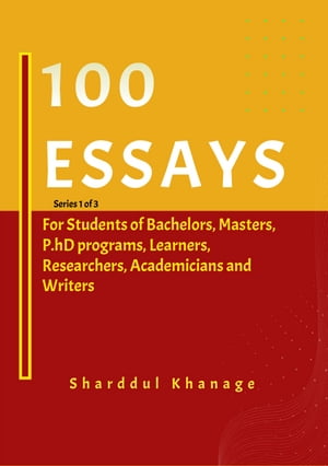 100 ESSAYS For Students of Bachelors, Masters, and P.hD programs, Learners, Researchers, Academicians and Writers【電子書籍】 Sharddul Khanage