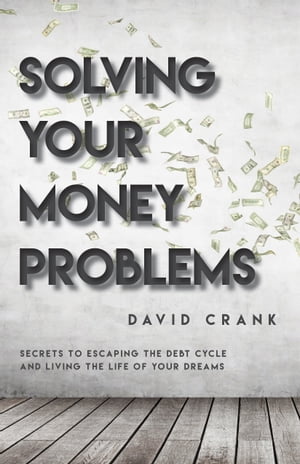 Solving Your Money Problems Secrets to Escaping the Debt Cycle and Living the Life of Your Dreams【電子書籍】[ David Crank ]