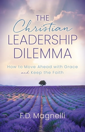 The Christian Leadership Dilemma How to Move Ahead with Grace and Keep the Faith【電子書籍】[ F.D. Magnelli ]