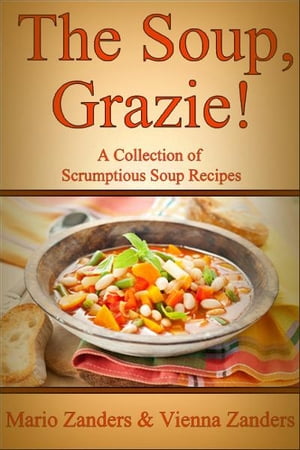 The Soup, Grazie! A Collection of Scrumptious Soup Recipes