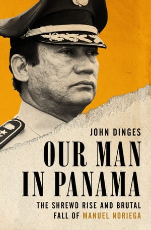 Our Man in Panama The Shrewd Rise and Brutal Fall of Manuel Noriega