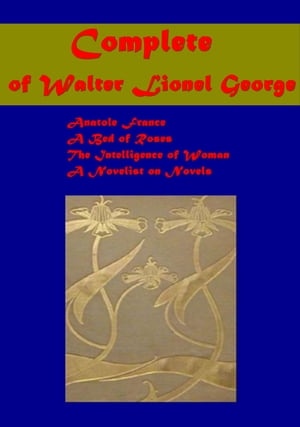 Complete Women 039 s Studies of Walter Lionel George Anatole France, A Bed of Roses, Intelligence of Woman, A Novelist on Novels【電子書籍】 Walter Lionel George