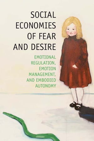 Social Economies of Fear and Desire Emotional Regulation, Emotion Management, and Embodied Autonomy