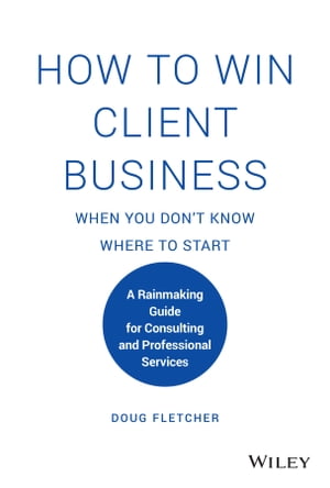 How to Win Client Business When You Don't Know Where to Start A Rainmaking Guide for Consulting and Professional Services【電子書籍】[ Doug Fletcher ]