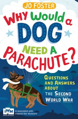 Why Would A Dog Need A Parachute? Questions and answers about the Second World War Published in Association with Imperial War Museums【電子書籍】[ Jo Foster ]