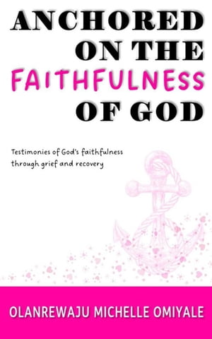 Anchored on the Faithfulness of God: Testimonies of God's Faithfulness Through Grief and Recovery