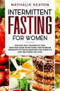 Intermittent Fasting for Women The Easy Way to Burn Fat, Feel and Look Good, Slow Ageing and Increase Productivity while Enjoying the Lifestyle and the Foods You Love【電子書籍】 Nathalie Seaton