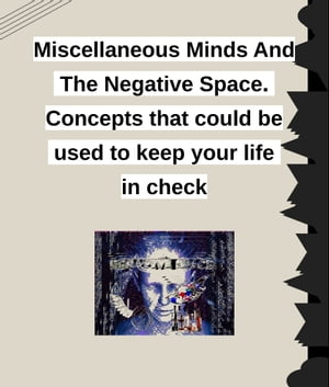 Miscellaneous Minds and The Negative Space. Concepts That Could Be Used To Keep Your Life In Check