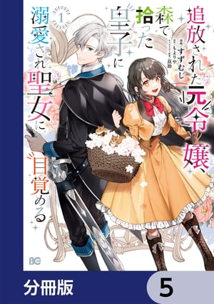 追放された元令嬢、森で拾った皇子に溺愛され聖女に目覚める【分冊版】　5