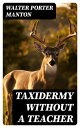 Taxidermy without a Teacher Comprising a Complete Manual of Instruction for Preparing and Preserving Birds, Animals and Fishes