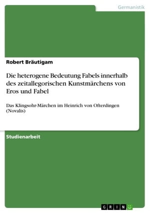 Die heterogene Bedeutung Fabels innerhalb des zeitallegorischen Kunstm rchens von Eros und Fabel Das Klingsohr-M rchen im Heinrich von Ofterdingen (Novalis)【電子書籍】 Robert Br utigam