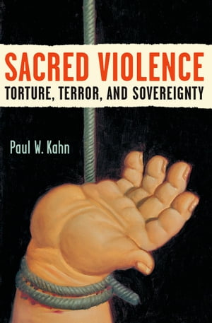 Sacred Violence Torture, Terror, and Sovereignty【電子書籍】 Paul W. Kahn