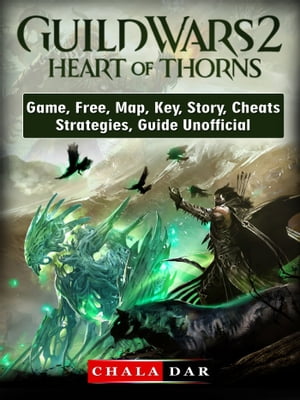 Guild Wars 2 Heart of Thorns Game, Free, Map, Key, Story, Cheats, Strategies, Guide Unofficial【電子書籍】[ Chala Dar ]