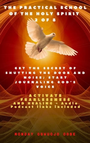 The Practical School of the Holy Spirit - Part 2 of 8 Get the Secret of Shutting the door and noise; Start Journaling God’s voice and Activate Fearlessness and Healing - Audio Podcast links included【電子書籍】[ Monday O. Ogbe ]