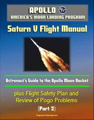 Apollo and America's Moon Landing Program: Saturn V Flight Manual: Astronaut's Guide to the Apollo Moon Rocket, plus Flight Safety Plan and Review of Pogo Problems (Part 2)【電子書籍】[ Progressive Management ]