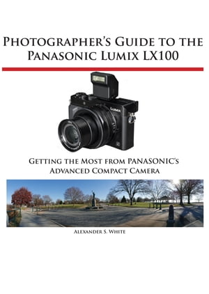 Photographer's Guide to the Panasonic Lumix LX100 Getting the Most from Panasonic's Advanced Compact Camera【電子書籍】[ Alexander White ]