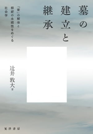 墓の建立と継承ーー「家」の解体と祭祀の永続性をめぐる社会学【電子書籍】[ 辻井敦大 ]