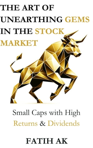 The Art of Unearthing Gems in the Stock Market Small Caps with High Returns &DividendsŻҽҡ[ Fatih AK ]