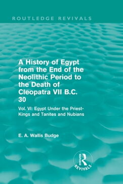 A History of Egypt from the End of the Neolithic Period to the Death of Cleopatra VII B.C. 30 (Routledge Revivals)Vol. VI: Egypt Under the Priest-Kings and Tanites and Nubians【電子書籍】[ E. A. Wallis Budge ]