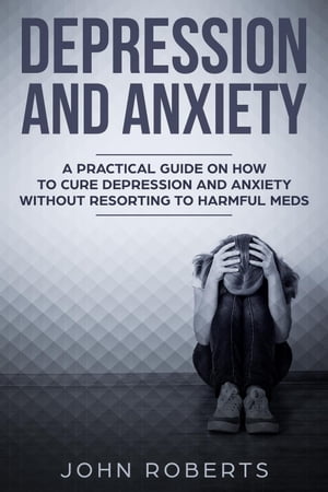 Depression and Anxiety: A Practical Guide on How to Cure Depression and Anxiety Without Resorting to Harmful Meds Collective Wellness, 3【電子書籍】 John Roberts