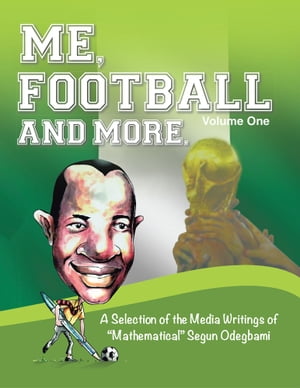 Me, Football and More A Selection of the Media Writings of “Mathematical” Segun Odegbami【電子書籍】 Segun Odegbami