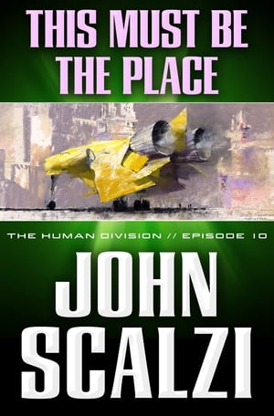 The Human Division #10: This Must Be the Place【電子書籍】[ John Scalzi ]