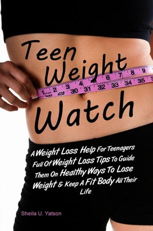 Teen Weight Watch A Weight Loss Help For Teenagers Full Of Weight Loss Tips To Guide Them On Healthy Ways To Lose Weight Keep A Fit Body All Their Life【電子書籍】 Sheila U. Yatson