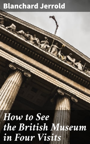 How to See the British Museum in Four Visits【電子書籍】 Blanchard Jerrold