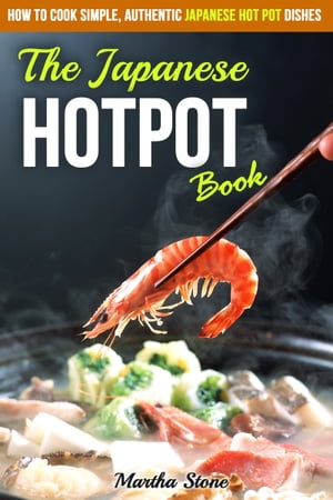 The Japanese Hotpot Book: How to Cook Simple, Authentic Japanese Hot Pot Dishes【電子書籍】 Martha Stone