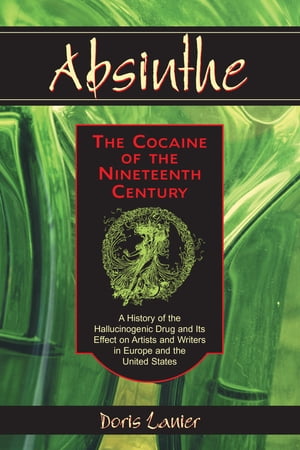 Absinthe--The Cocaine of the Nineteenth Century A History of the Hallucinogenic Drug and Its Effect on Artists and Writers in Europe and the United States【電子書籍】 Doris Lanier