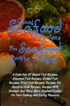 Great Seafood Recipes For Seafood Lovers To Enjoy A Collection Of Baked Fish Recipes, Steamed Fish Recipes, Grilled Fish Recipes, Fried Fish Recipes, Recipes For Oysters, Crab Recipes, Recipes With Scallops And Many More Seafood Dishes F【電子書籍】