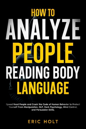 How To Analyze People Reading Body Language Speed Read People and Crack the Code of Human Behavior to Protect Yourself From Manipulation, NLP, Dark Psychology, Mind Control, and Persuasion Skills.【電子書籍】[ Eric Holt ]