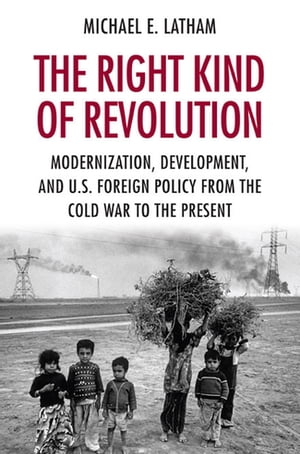 The Right Kind of Revolution Modernization, Development, and U.S. Foreign Policy from the Cold War to the Present【電子書籍】 Michael E. Latham